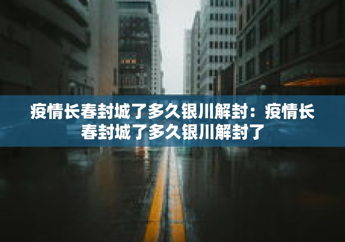 疫情长春封城了多久银川解封:疫情长春封城了多久银川解封了 疫情长春封城了多久银川解封:疫情长春封城了多久银川解封了