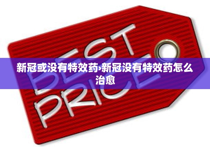 新冠或没有特效药›新冠没有特效药怎么治愈 新冠或没有特效药›新冠没有特效药怎么治愈