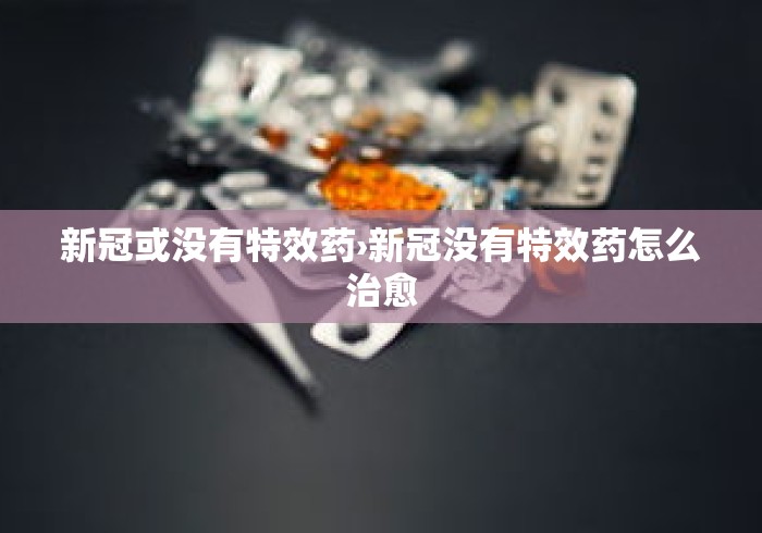 新冠或没有特效药›新冠没有特效药怎么治愈
