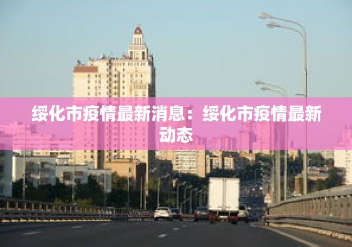 绥化市疫情最新消息:绥化市疫情最新动态 绥化市疫情最新消息:绥化市疫情最新动态