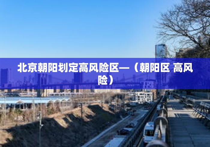 北京朝阳划定高风险区—(朝阳区 高风险) 北京朝阳划定高风险区—(朝阳区 高风险)