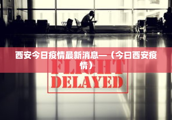 西安今日疫情最新消息—（今曰西安疫情）