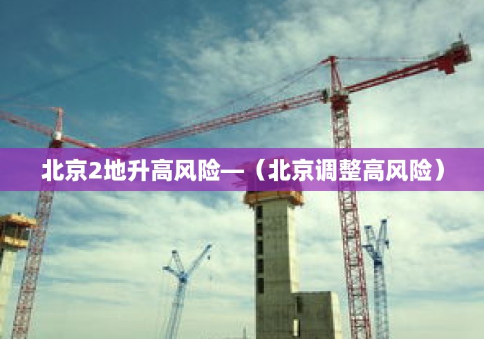北京2地升高风险—(北京调整高风险) 北京2地升高风险—(北京调整高风险)