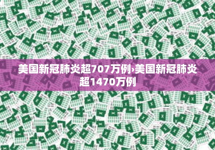 美国新冠肺炎超707万例›美国新冠肺炎超1470万例 美国新冠肺炎超707万例›美国新冠肺炎超1470万例