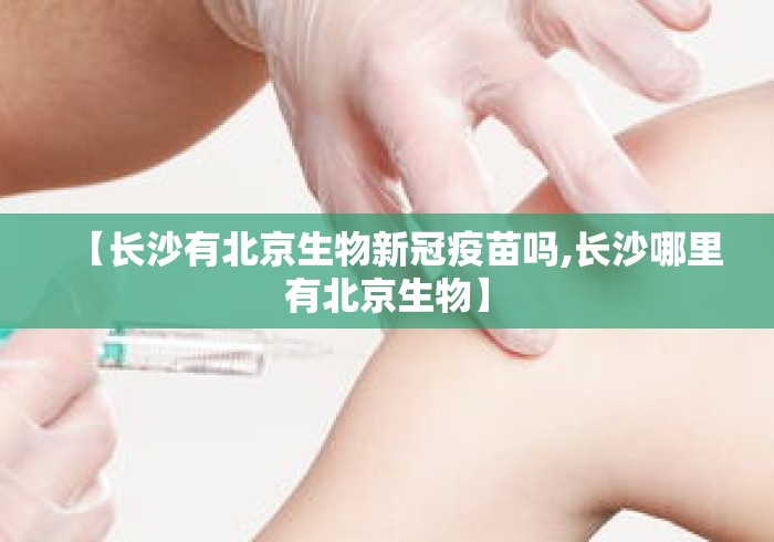 【长沙有北京生物新冠疫苗吗,长沙哪里有北京生物】