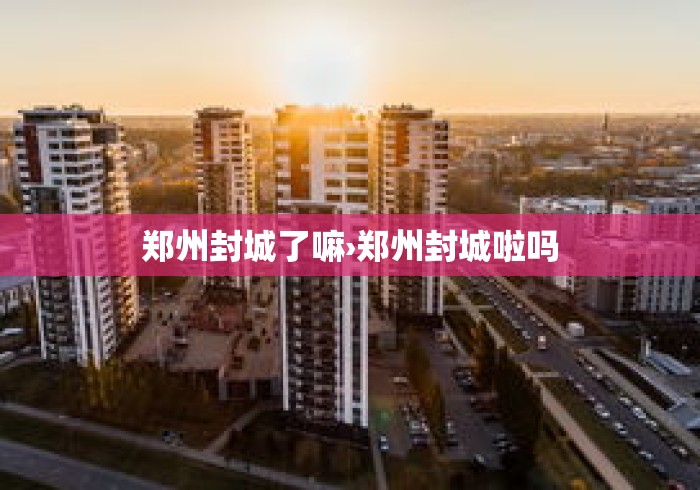 郑州封城了嘛›郑州封城啦吗