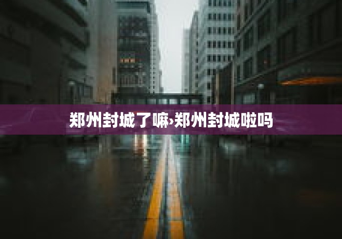 郑州封城了嘛›郑州封城啦吗 郑州封城了嘛›郑州封城啦吗