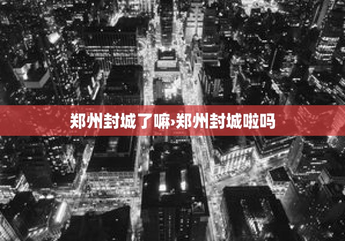 郑州封城了嘛›郑州封城啦吗 郑州封城了嘛›郑州封城啦吗