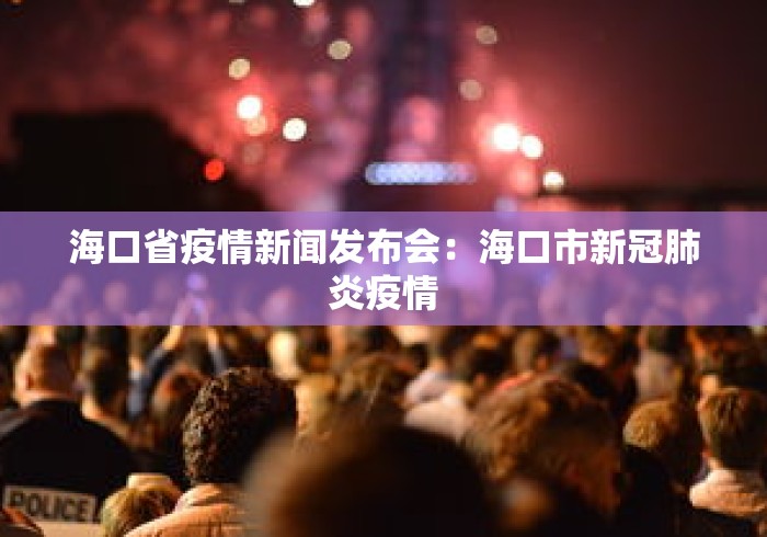 海口省疫情新闻发布会:海口市新冠肺炎疫情 海口省疫情新闻发布会:海口市新冠肺炎疫情