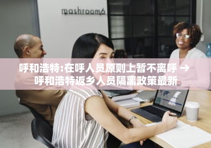 呼和浩特:在呼人员原则上暂不离呼 → 呼和浩特返乡人员隔离政策最新 呼和浩特:在呼人员原则上暂不离呼 → 呼和浩特返乡人员隔离政策最新