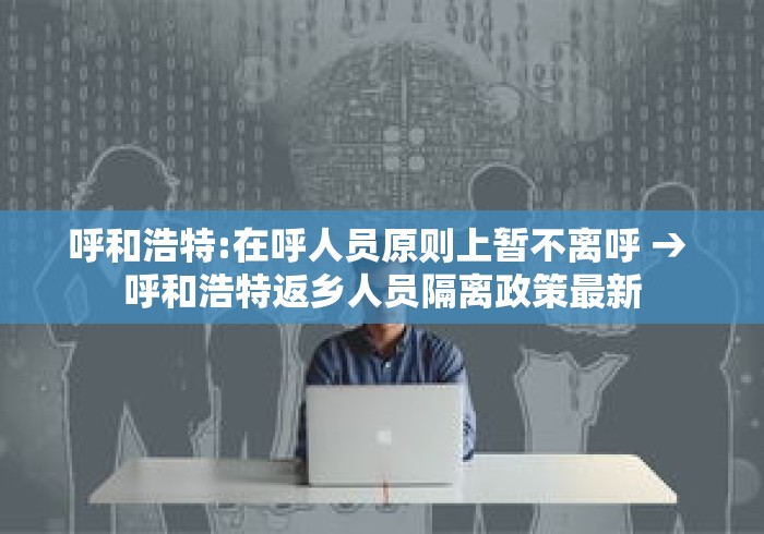 呼和浩特:在呼人员原则上暂不离呼 → 呼和浩特返乡人员隔离政策最新 呼和浩特:在呼人员原则上暂不离呼 → 呼和浩特返乡人员隔离政策最新