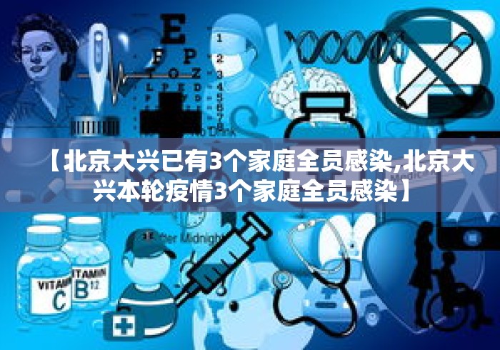 【北京大兴已有3个家庭全员感染,北京大兴本轮疫情3个家庭全员感染】