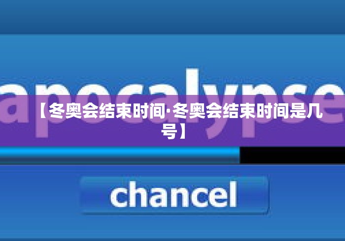 【冬奥会结束时间·冬奥会结束时间是几号】