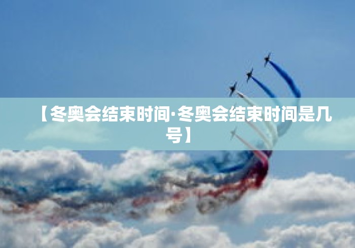 【冬奥会结束时间·冬奥会结束时间是几号】 【冬奥会结束时间·冬奥会结束时间是几号】