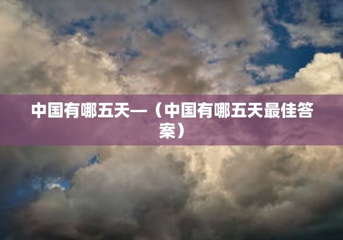 中国有哪五天—(中国有哪五天最佳答案) 中国有哪五天—(中国有哪五天最佳答案)