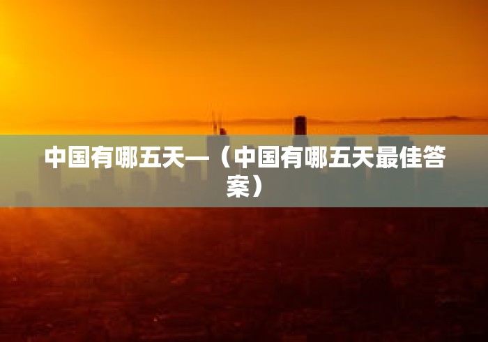 中国有哪五天—(中国有哪五天最佳答案) 中国有哪五天—(中国有哪五天最佳答案)