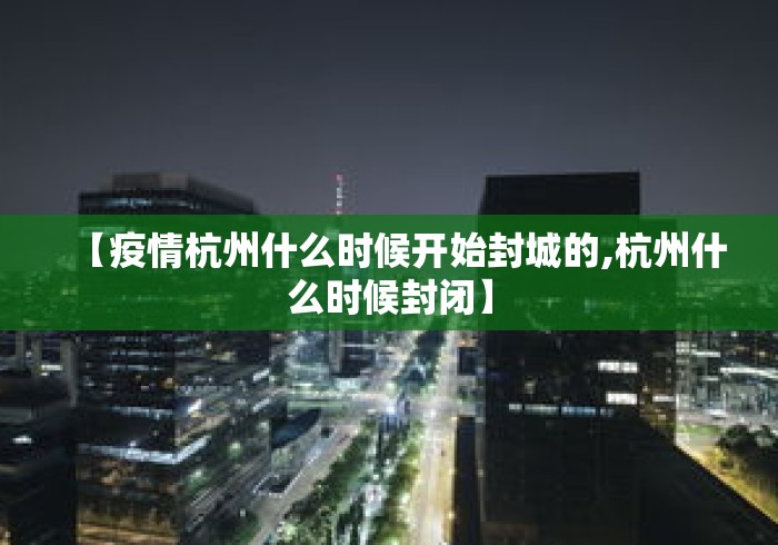 【疫情杭州什么时候开始封城的,杭州什么时候封闭】 【疫情杭州什么时候开始封城的,杭州什么时候封闭】