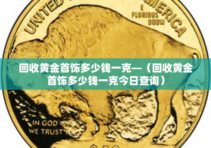 回收黄金首饰多少钱一克—（回收黄金首饰多少钱一克今日查询）
