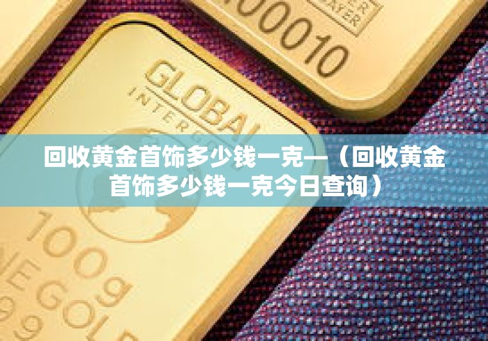 回收黄金首饰多少钱一克—(回收黄金首饰多少钱一克今日查询) 回收黄金首饰多少钱一克—(回收黄金首饰多少钱一克今日查询)