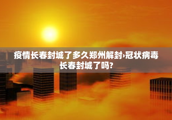疫情长春封城了多久郑州解封›冠状病毒长春封城了吗?