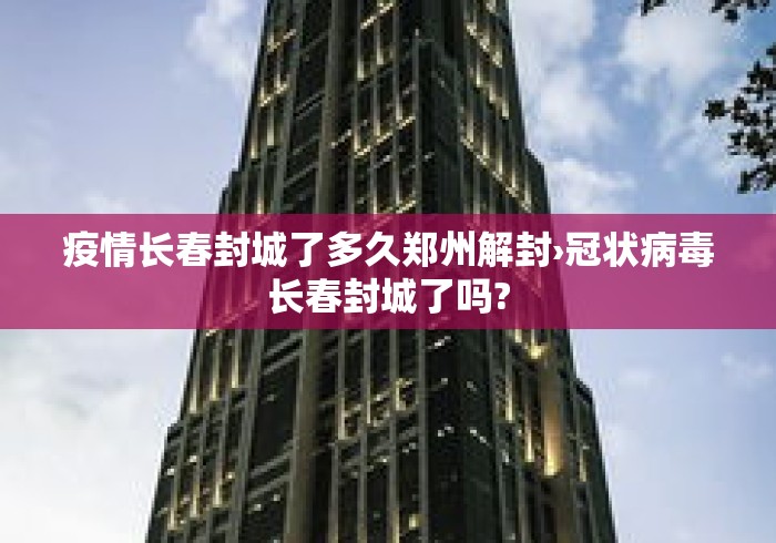 疫情长春封城了多久郑州解封›冠状病毒长春封城了吗? 疫情长春封城了多久郑州解封›冠状病毒长春封城了吗?