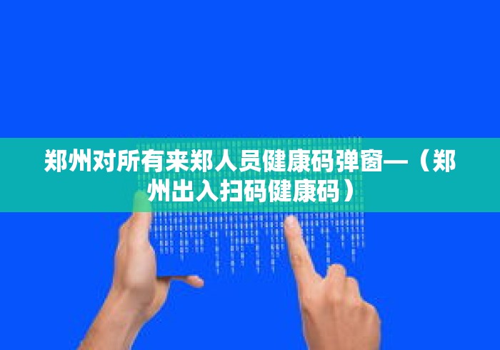 郑州对所有来郑人员健康码弹窗—（郑州出入扫码健康码）
