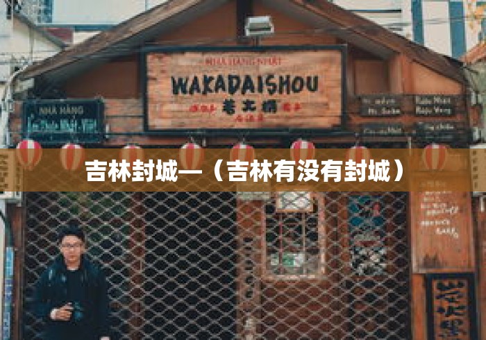 吉林封城—(吉林有没有封城) 吉林封城—(吉林有没有封城)