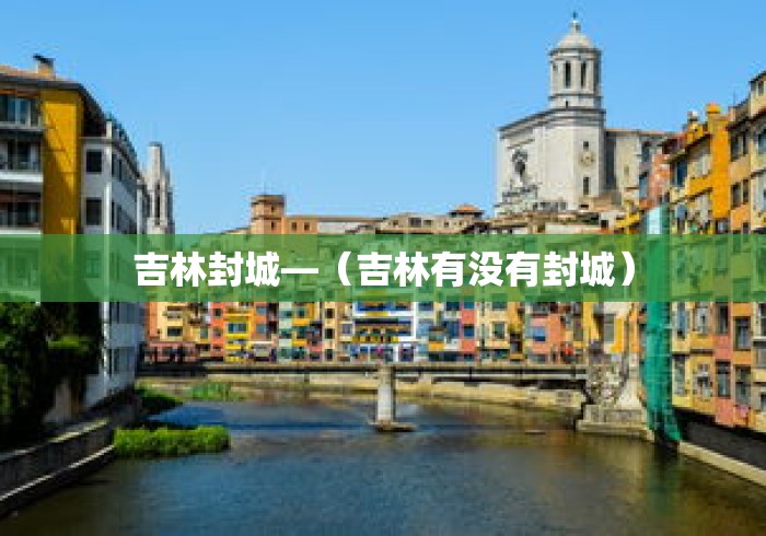 吉林封城—(吉林有没有封城) 吉林封城—(吉林有没有封城)