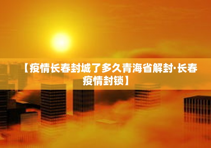 【疫情长春封城了多久青海省解封·长春疫情封锁】 【疫情长春封城了多久青海省解封·长春疫情封锁】