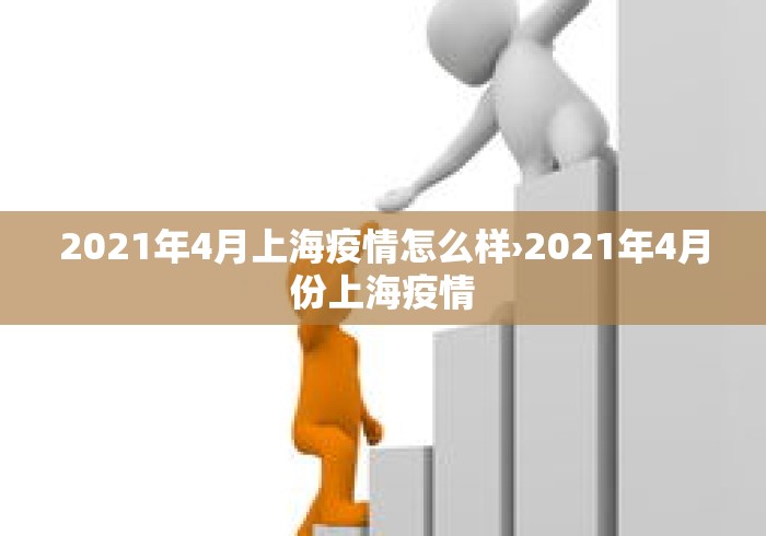 2021年4月上海疫情怎么样›2021年4月份上海疫情 2021年4月上海疫情怎么样›2021年4月份上海疫情