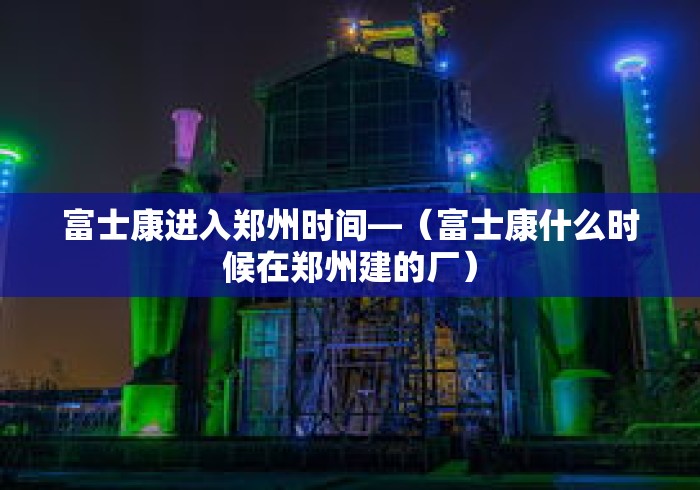 富士康进入郑州时间—（富士康什么时候在郑州建的厂）