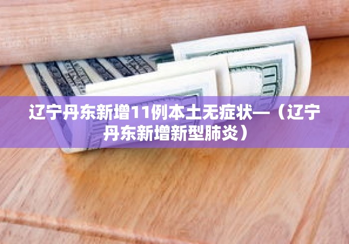 辽宁丹东新增11例本土无症状—（辽宁丹东新增新型肺炎）