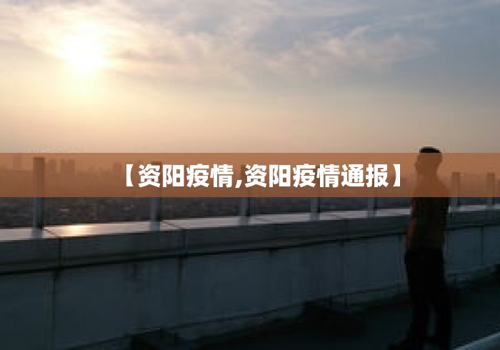 【资阳疫情,资阳疫情通报】 【资阳疫情,资阳疫情通报】
