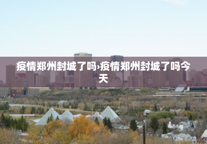 疫情郑州封城了吗›疫情郑州封城了吗今天 疫情郑州封城了吗›疫情郑州封城了吗今天