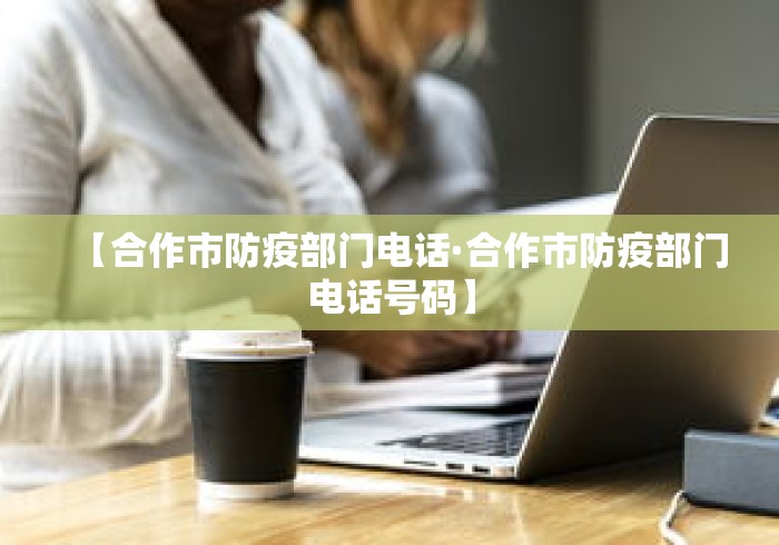 【合作市防疫部门电话·合作市防疫部门电话号码】