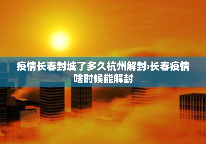 疫情长春封城了多久杭州解封›长春疫情啥时候能解封
