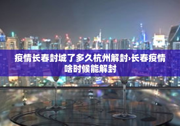 疫情长春封城了多久杭州解封›长春疫情啥时候能解封 疫情长春封城了多久杭州解封›长春疫情啥时候能解封