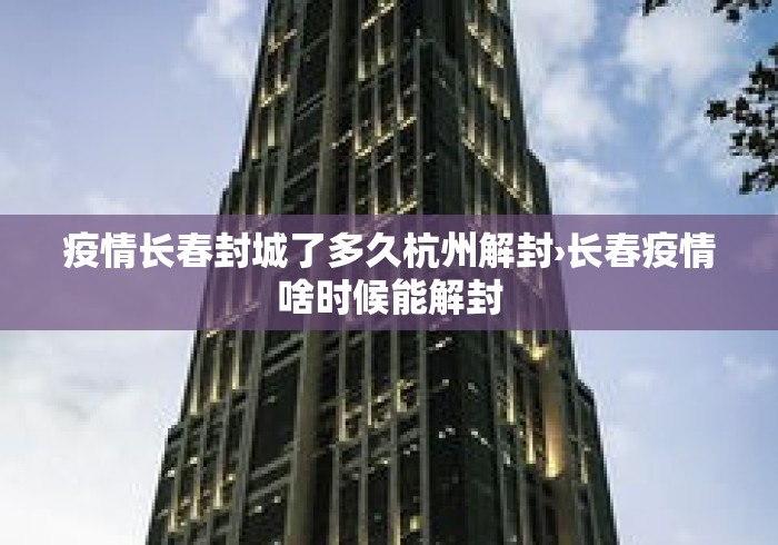 疫情长春封城了多久杭州解封›长春疫情啥时候能解封 疫情长春封城了多久杭州解封›长春疫情啥时候能解封