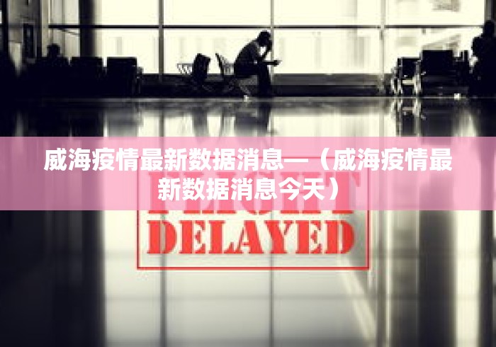 威海疫情最新数据消息—(威海疫情最新数据消息今天) 威海疫情最新数据消息—(威海疫情最新数据消息今天)
