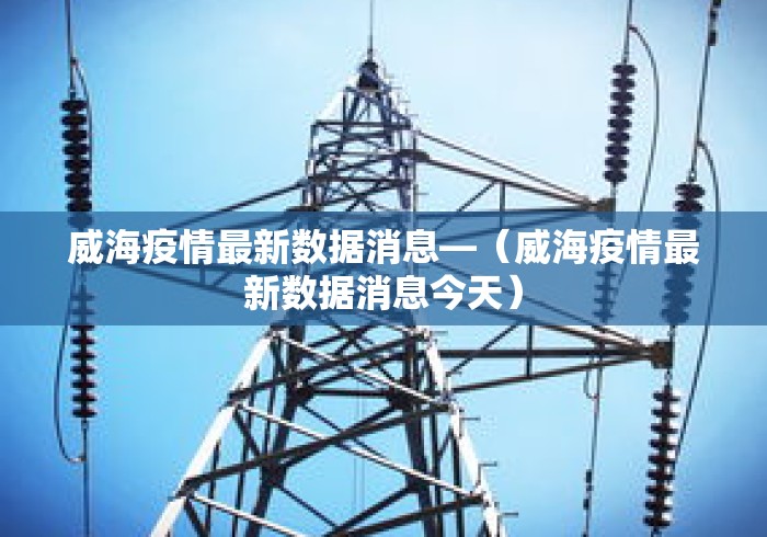 威海疫情最新数据消息—(威海疫情最新数据消息今天) 威海疫情最新数据消息—(威海疫情最新数据消息今天)