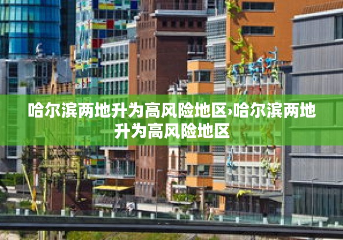 哈尔滨两地升为高风险地区›哈尔滨两地升为高风险地区 哈尔滨两地升为高风险地区›哈尔滨两地升为高风险地区