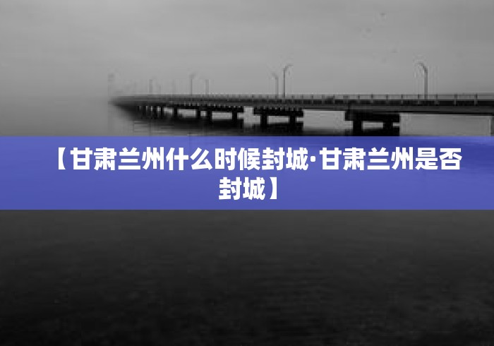 【甘肃兰州什么时候封城·甘肃兰州是否封城】