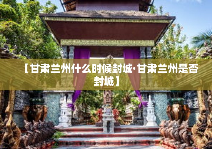 【甘肃兰州什么时候封城·甘肃兰州是否封城】 【甘肃兰州什么时候封城·甘肃兰州是否封城】