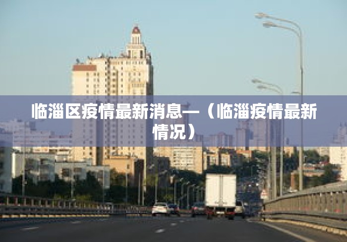 临淄区疫情最新消息—(临淄疫情最新情况) 临淄区疫情最新消息—(临淄疫情最新情况)