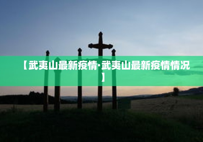 【武夷山最新疫情·武夷山最新疫情情况】