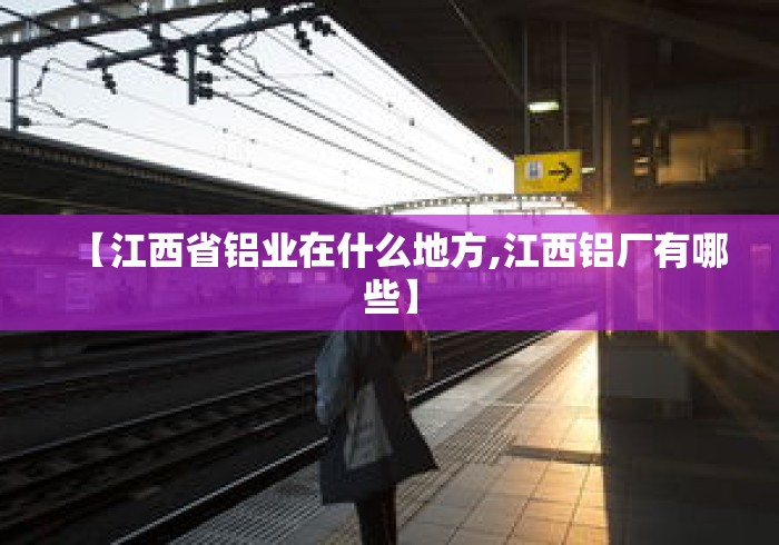 【江西省铝业在什么地方,江西铝厂有哪些】 【江西省铝业在什么地方,江西铝厂有哪些】