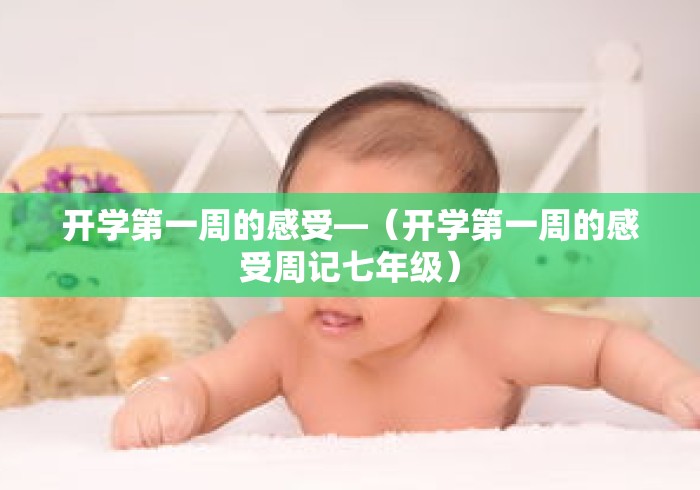 开学第一周的感受—(开学第一周的感受周记七年级) 开学第一周的感受—(开学第一周的感受周记七年级)