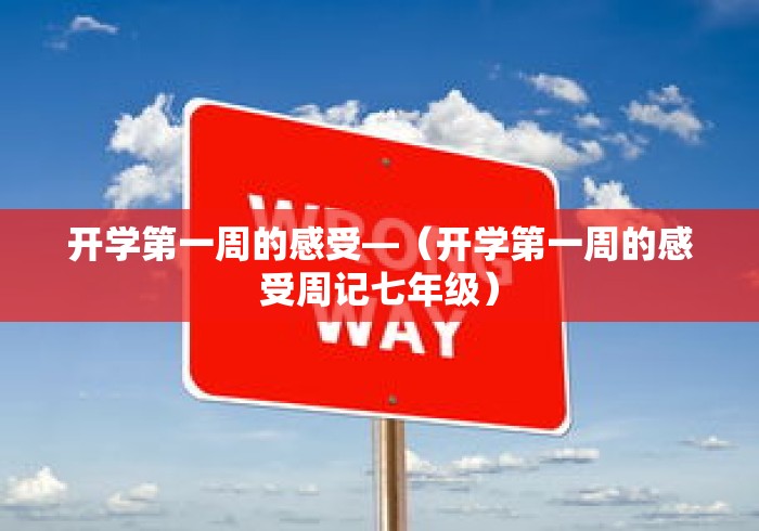 开学第一周的感受—(开学第一周的感受周记七年级) 开学第一周的感受—(开学第一周的感受周记七年级)