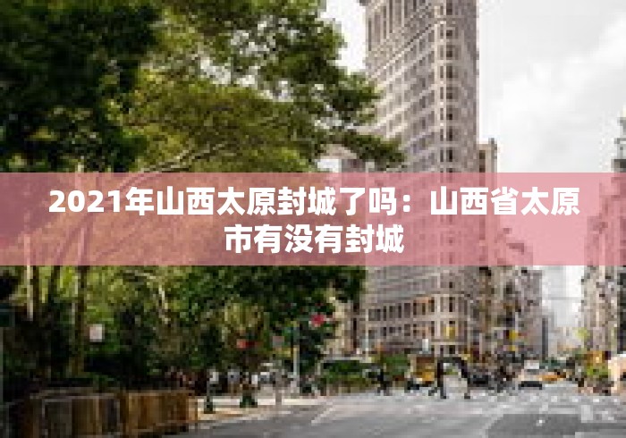 2021年山西太原封城了吗：山西省太原市有没有封城