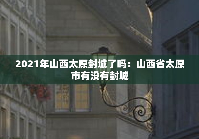 2021年山西太原封城了吗:山西省太原市有没有封城 2021年山西太原封城了吗:山西省太原市有没有封城